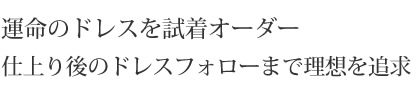 運命のドレスを試着オーダー　仕上り後のドレスフォローまで理想を追求